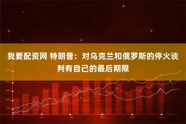 我要配资网 特朗普：对乌克兰和俄罗斯的停火谈判有自己的最后期限