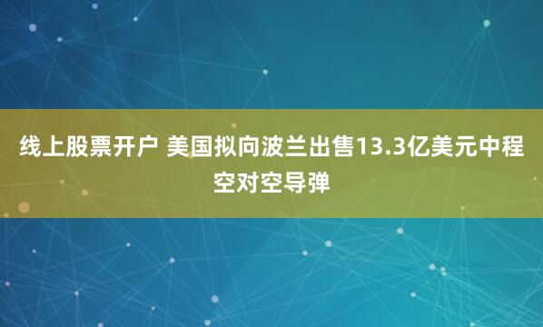 线上股票开户 美国拟向波兰出售13.3亿美元中程空对空导弹