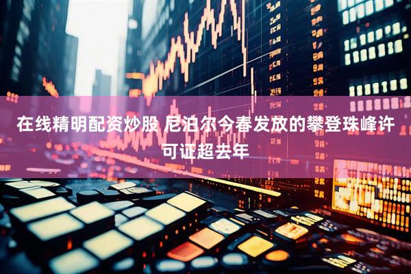 在线精明配资炒股 尼泊尔今春发放的攀登珠峰许可证超去年