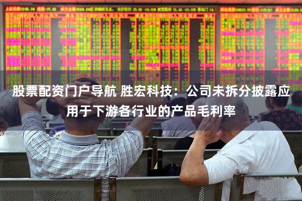 股票配资门户导航 胜宏科技：公司未拆分披露应用于下游各行业的产品毛利率