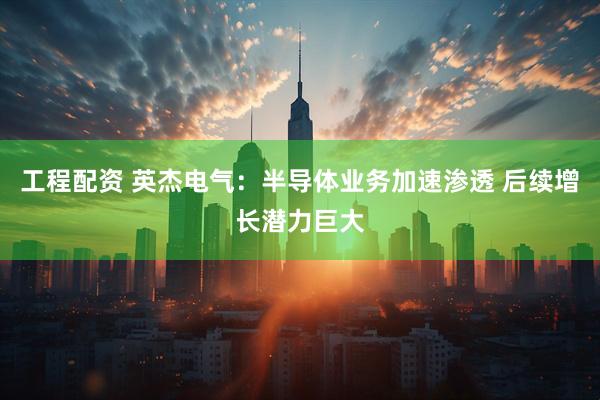 工程配资 英杰电气：半导体业务加速渗透 后续增长潜力巨大