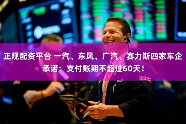正规配资平台 一汽、东风、广汽、赛力斯四家车企承诺：支付账期不超过60天！