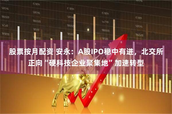 股票按月配资 安永：A股IPO稳中有进，北交所正向“硬科技企业聚集地”加速转型