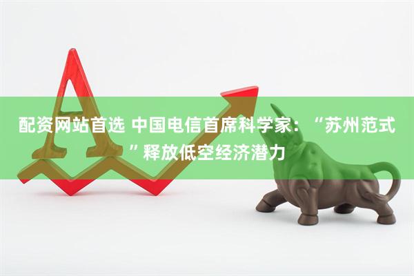配资网站首选 中国电信首席科学家：“苏州范式”释放低空经济潜力