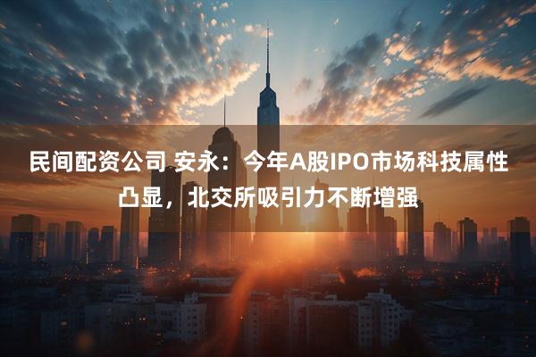 民间配资公司 安永：今年A股IPO市场科技属性凸显，北交所吸引力不断增强