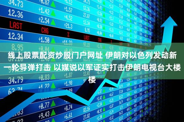 线上股票配资炒股门户网址 伊朗对以色列发动新一轮导弹打击 以媒说以军证实打击伊朗电视台大楼