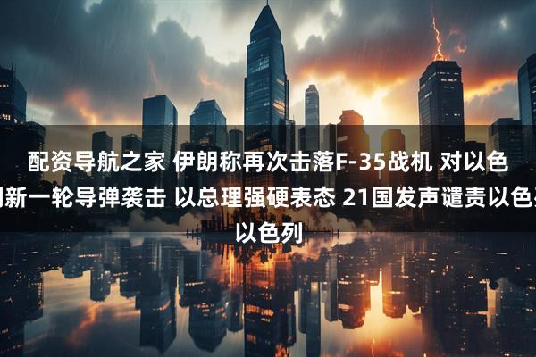 配资导航之家 伊朗称再次击落F-35战机 对以色列新一轮导弹袭击 以总理强硬表态 21国发声谴责以色列