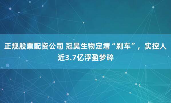 正规股票配资公司 冠昊生物定增“刹车”，实控人近3.7亿浮盈梦碎