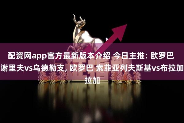 配资网app官方最新版本介绍 今日主推: 欧罗巴 谢里夫vs乌德勒支, 欧罗巴 索菲亚列夫斯基vs布拉加
