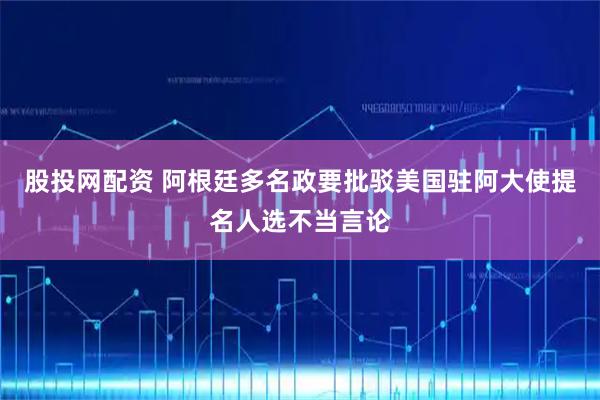 股投网配资 阿根廷多名政要批驳美国驻阿大使提名人选不当言论