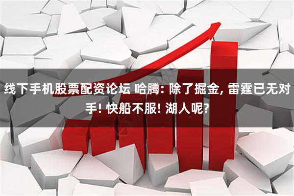 线下手机股票配资论坛 哈腾: 除了掘金, 雷霆已无对手! 快船不服! 湖人呢?