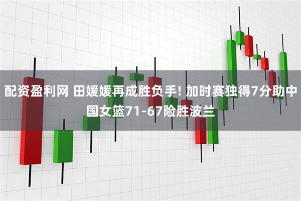 配资盈利网 田媛媛再成胜负手! 加时赛独得7分助中国女篮71-67险胜波兰