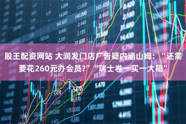 股王配资网站 大润发门店广告疑内涵山姆：“还需要花260元办会员?”“瑞士卷一买一大箱”
