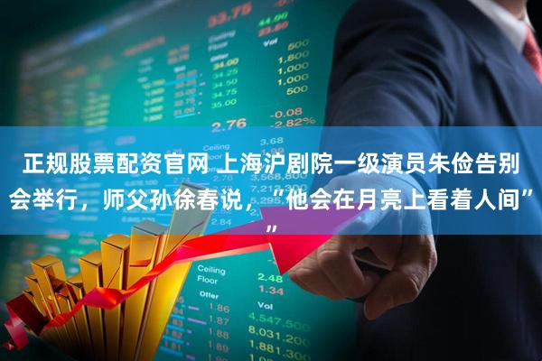 正规股票配资官网 上海沪剧院一级演员朱俭告别会举行，师父孙徐春说，“他会在月亮上看着人间”