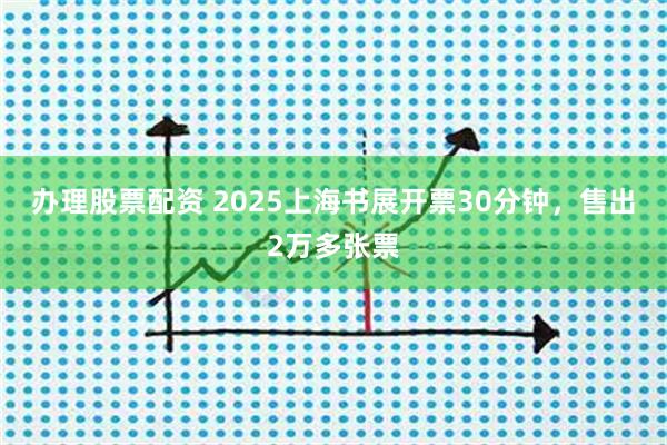 办理股票配资 2025上海书展开票30分钟，售出2万多张票