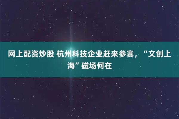 网上配资炒股 杭州科技企业赶来参赛，“文创上海”磁场何在