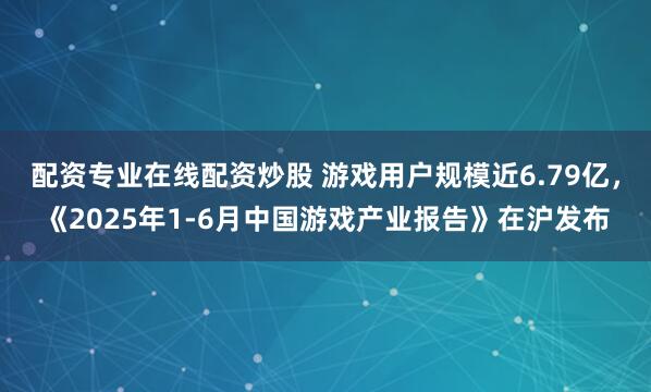 配资专业在线配资炒股 游戏用户规模近6.79亿，《2025年1-6月中国游戏产业报告》在沪发布