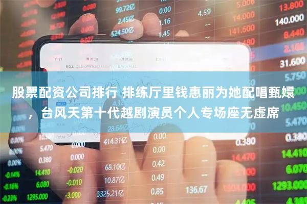 股票配资公司排行 排练厅里钱惠丽为她配唱甄嬛，台风天第十代越剧演员个人专场座无虚席