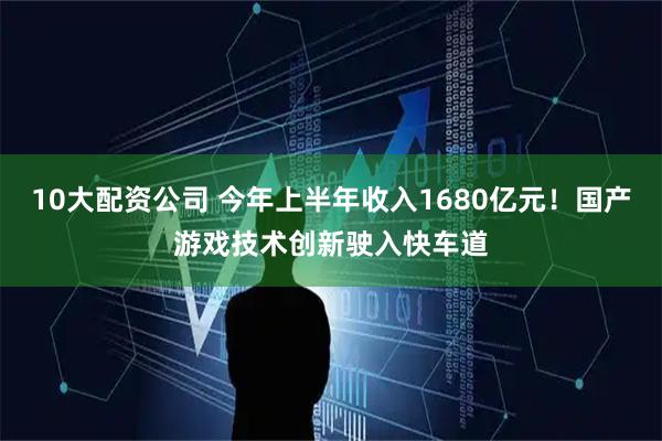 10大配资公司 今年上半年收入1680亿元！国产游戏技术创新驶入快车道