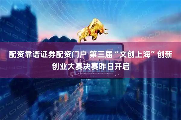 配资靠谱证券配资门户 第三届“文创上海”创新创业大赛决赛昨日开启