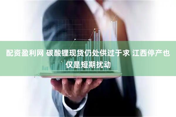 配资盈利网 碳酸锂现货仍处供过于求 江西停产也仅是短期扰动