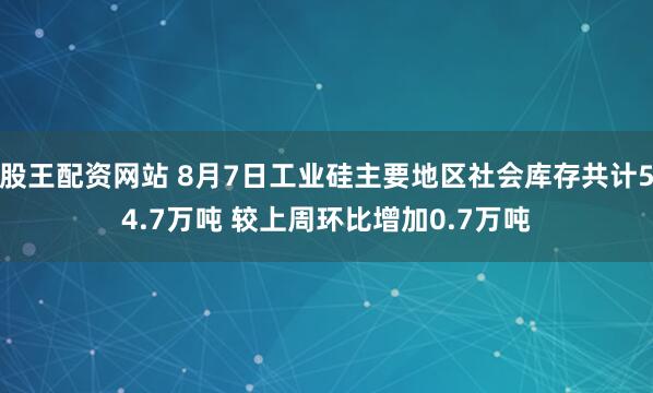 股王配资网站 8月7日工业硅主要地区社会库存共计54.7万吨 较上周环比增加0.7万吨