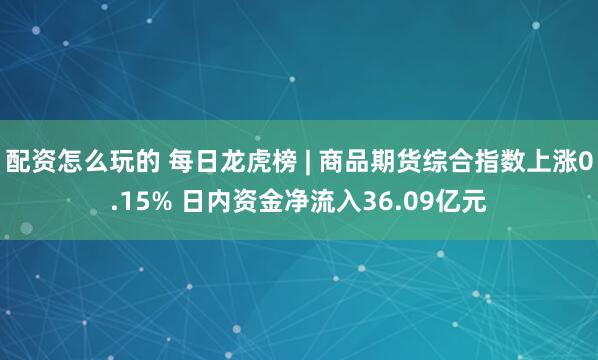 配资怎么玩的 每日龙虎榜 | 商品期货综合指数上涨0.15% 日内资金净流入36.09亿元
