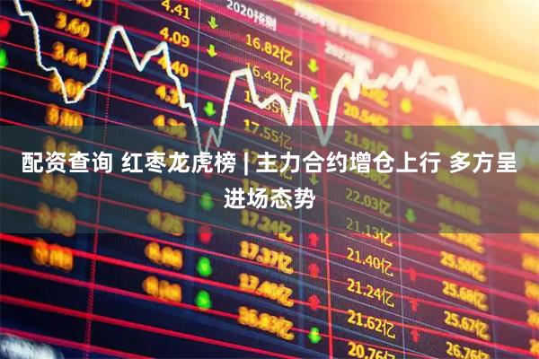 配资查询 红枣龙虎榜 | 主力合约增仓上行 多方呈进场态势