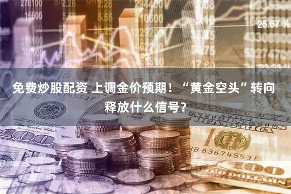 免费炒股配资 上调金价预期！“黄金空头”转向 释放什么信号？