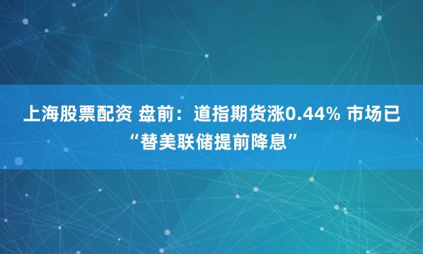 上海股票配资 盘前：道指期货涨0.44% 市场已“替美联储提前降息”