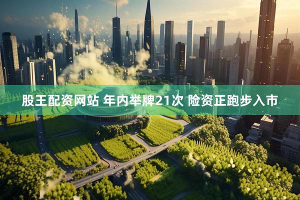 股王配资网站 年内举牌21次 险资正跑步入市