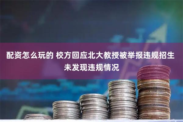 配资怎么玩的 校方回应北大教授被举报违规招生 未发现违规情况
