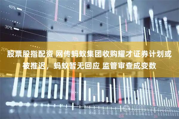 股票股指配资 网传蚂蚁集团收购耀才证券计划或被推迟，蚂蚁暂无回应 监管审查成变数
