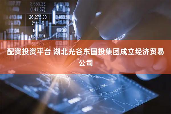配资投资平台 湖北光谷东国投集团成立经济贸易公司