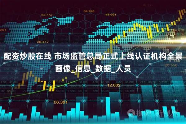 配资炒股在线 市场监管总局正式上线认证机构全景画像_信息_数据_人员