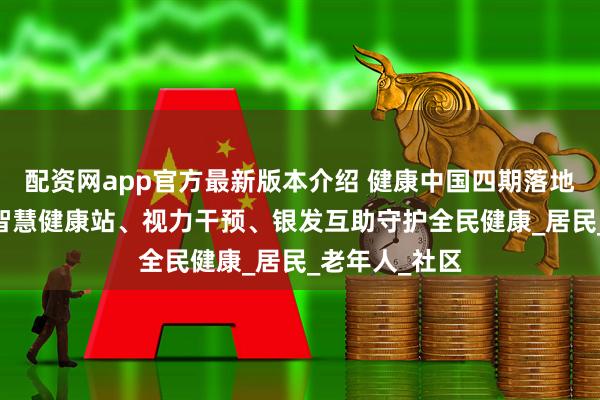 配资网app官方最新版本介绍 健康中国四期落地三大新实践 智慧健康站、视力干预、银发互助守护全民健康_居民_老年人_社区