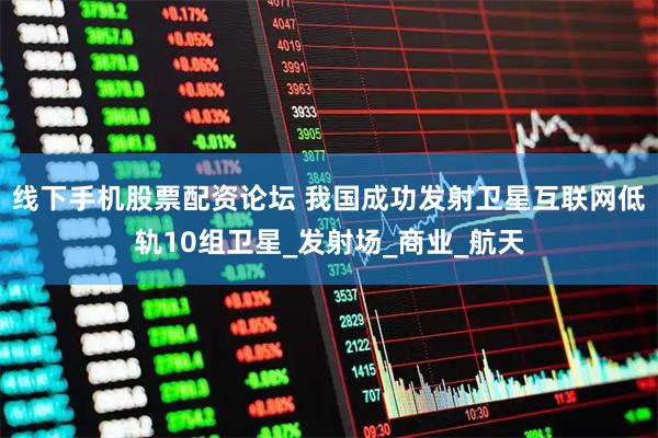 线下手机股票配资论坛 我国成功发射卫星互联网低轨10组卫星_发射场_商业_航天