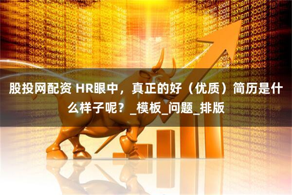 股投网配资 HR眼中，真正的好（优质）简历是什么样子呢？_模板_问题_排版