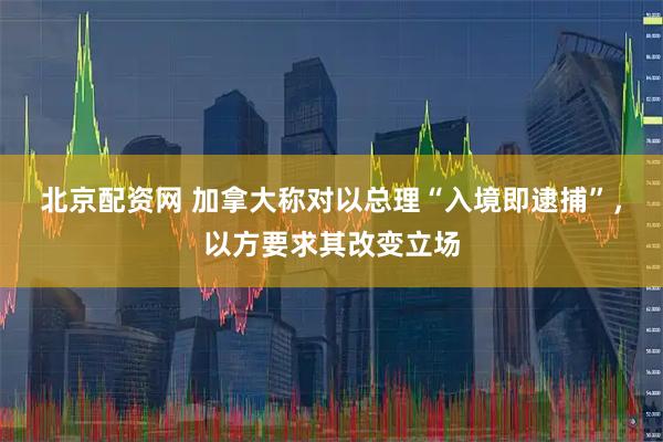 北京配资网 加拿大称对以总理“入境即逮捕”，以方要求其改变立场