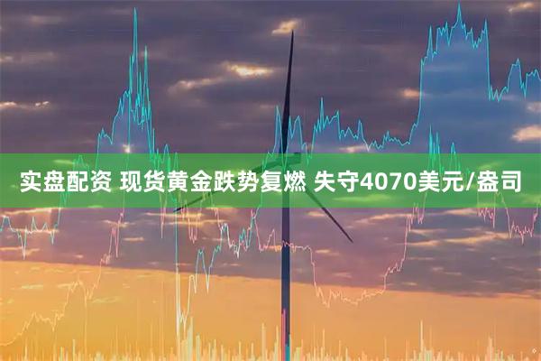 实盘配资 现货黄金跌势复燃 失守4070美元/盎司