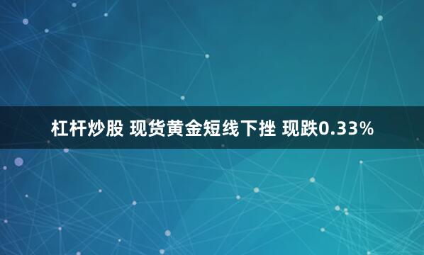 杠杆炒股 现货黄金短线下挫 现跌0.33%