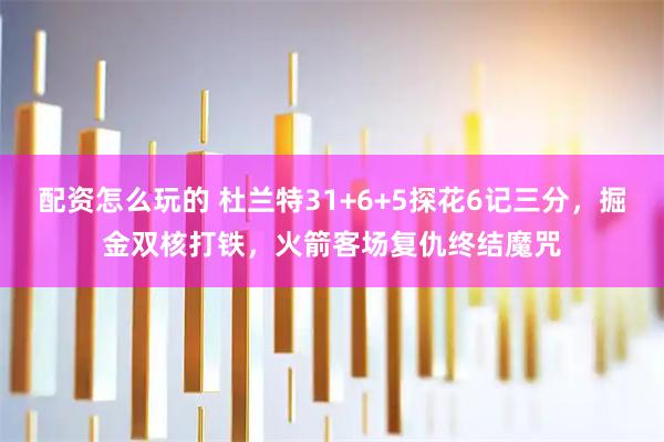 配资怎么玩的 杜兰特31+6+5探花6记三分，掘金双核打铁，火箭客场复仇终结魔咒