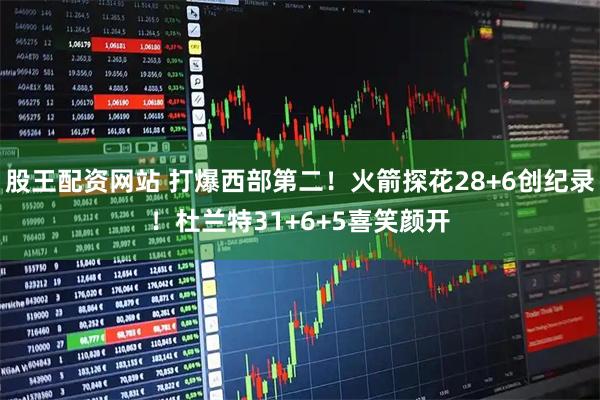 股王配资网站 打爆西部第二！火箭探花28+6创纪录！杜兰特31+6+5喜笑颜开