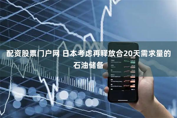 配资股票门户网 日本考虑再释放合20天需求量的石油储备