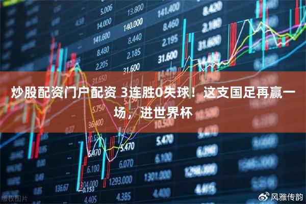炒股配资门户配资 3连胜0失球！这支国足再赢一场，进世界杯