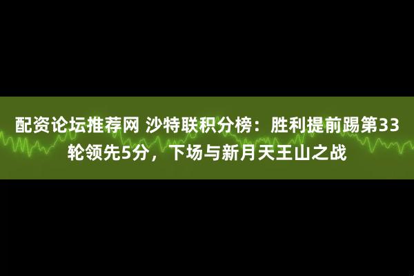 配资论坛推荐网 沙特联积分榜：胜利提前踢第33轮领先5分，下场与新月天王山之战
