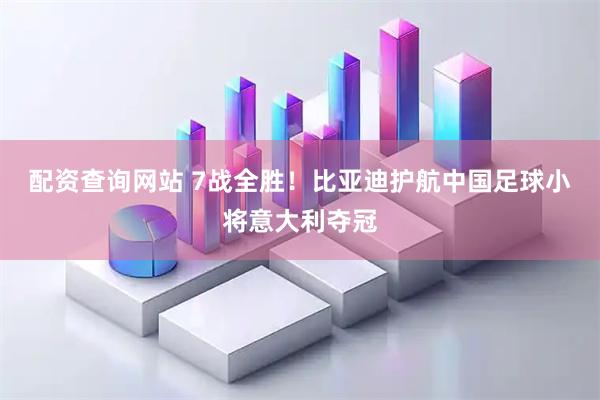 配资查询网站 7战全胜！比亚迪护航中国足球小将意大利夺冠