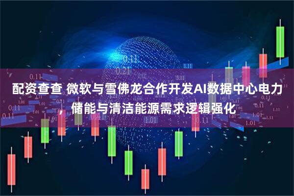 配资查查 微软与雪佛龙合作开发AI数据中心电力，储能与清洁能源需求逻辑强化