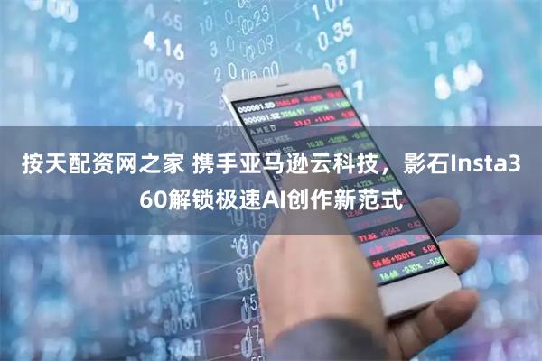 按天配资网之家 携手亚马逊云科技，影石Insta360解锁极速AI创作新范式