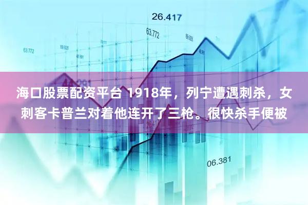海口股票配资平台 1918年，列宁遭遇刺杀，女刺客卡普兰对着他连开了三枪。很快杀手便被